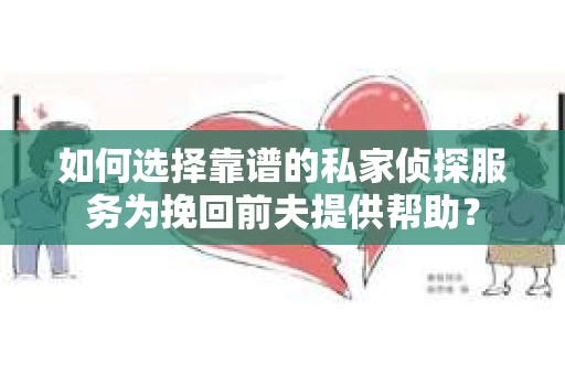 如何选择靠谱的私家侦探服务为挽回前夫提供帮助？