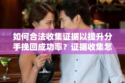 如何合法收集证据以提升分手挽回成功率？证据收集怎么办？