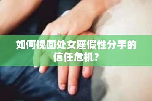 如何挽回处女座假性分手的信任危机？