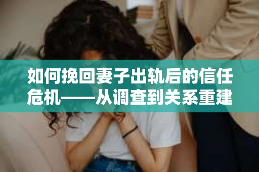 如何挽回妻子出轨后的信任危机——从调查到关系重建的全方位指南