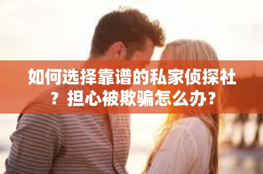 如何选择靠谱的私家侦探社?担心被欺骗怎么办? 如何选择靠谱的私家侦探社?担心被欺骗怎么办?