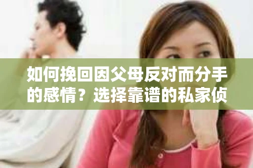 如何挽回因父母反对而分手的感情？选择靠谱的私家侦探社怎么办？