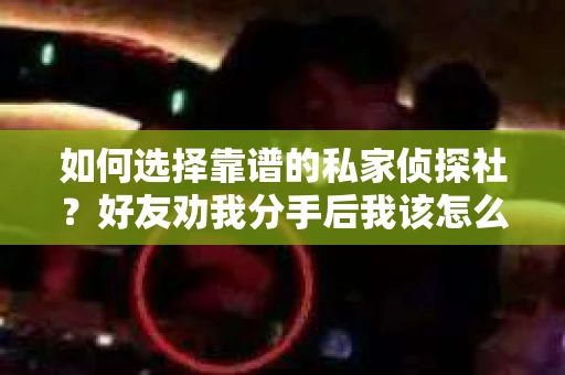 如何选择靠谱的私家侦探社？好友劝我分手后我该怎么办？