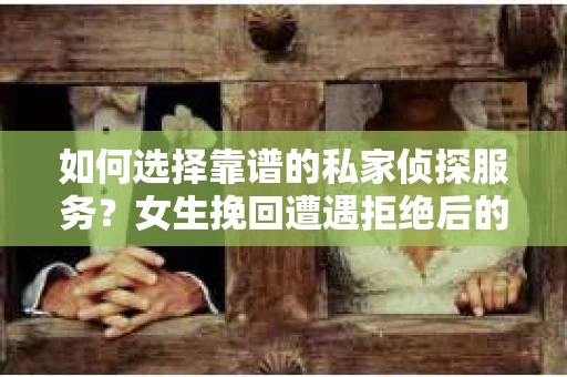 如何选择靠谱的私家侦探服务？女生挽回遭遇拒绝后的调查怎么办？