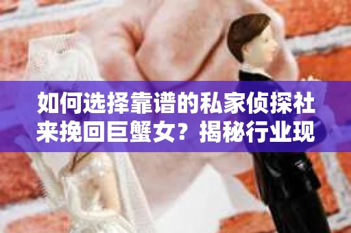 如何选择靠谱的私家侦探社来挽回巨蟹女？揭秘行业现状与陷阱，让你轻松避坑