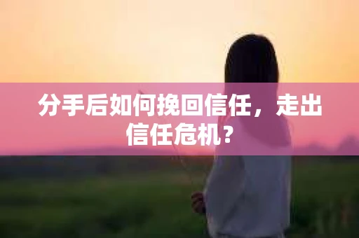 分手后如何挽回信任，走出信任危机？