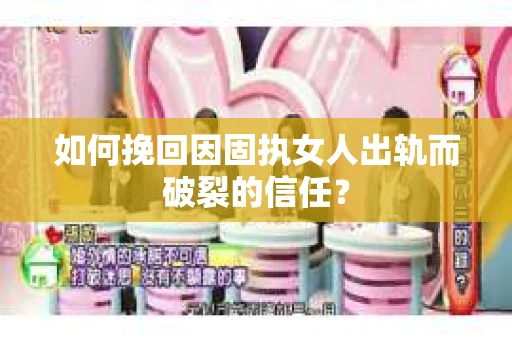 如何挽回因固执女人出轨而破裂的信任？