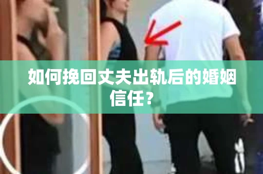 如何挽回丈夫出轨后的婚姻信任？