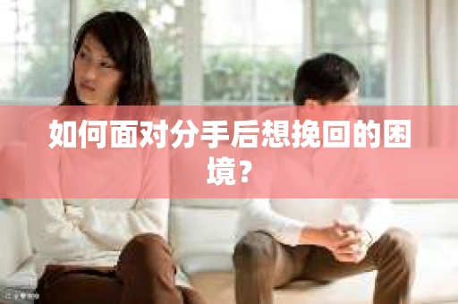 如何面对分手后想挽回的困境？