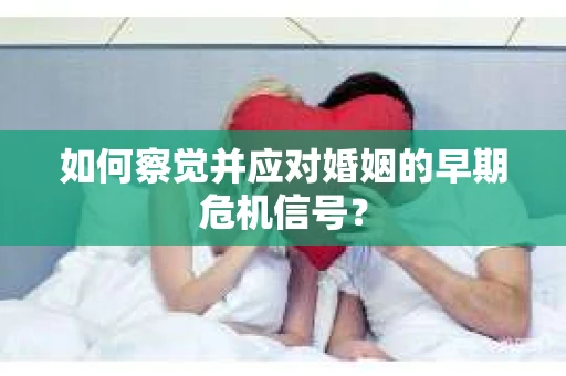 如何察觉并应对婚姻的早期危机信号？