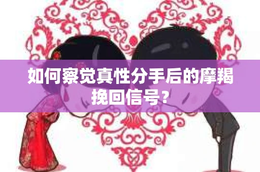 如何察觉真性分手后的摩羯挽回信号？