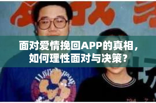 面对爱情挽回APP的真相，如何理性面对与决策？