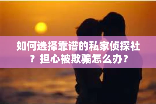 如何选择靠谱的私家侦探社？担心被欺骗怎么办？