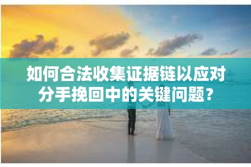 如何合法收集证据链以应对分手挽回中的关键问题？