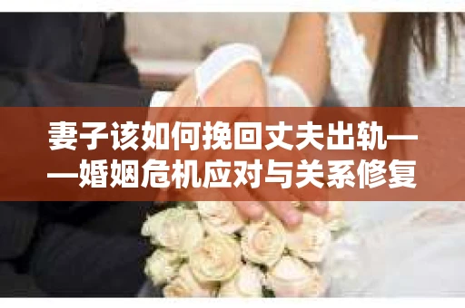 妻子该如何挽回丈夫出轨——婚姻危机应对与关系修复全攻略