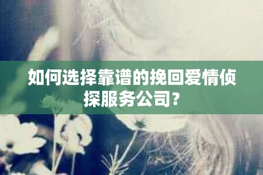 如何选择靠谱的挽回爱情侦探服务公司？