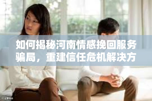 如何揭秘河南情感挽回服务骗局，重建信任危机解决方案？