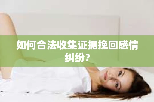 如何合法收集证据挽回感情纠纷? 如何合法收集证据挽回感情纠纷?