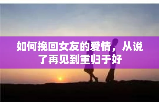 如何挽回女友的爱情，从说了再见到重归于好