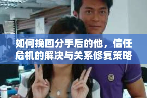 如何挽回分手后的他，信任危机的解决与关系修复策略