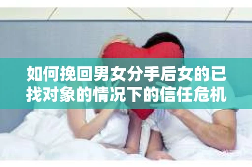 如何挽回男女分手后女的已找对象的情况下的信任危机？