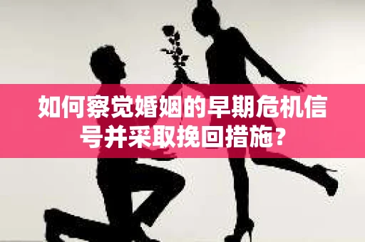 如何察觉婚姻的早期危机信号并采取挽回措施？