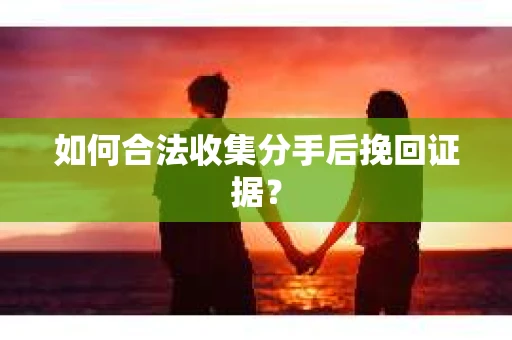 如何合法收集分手后挽回证据？