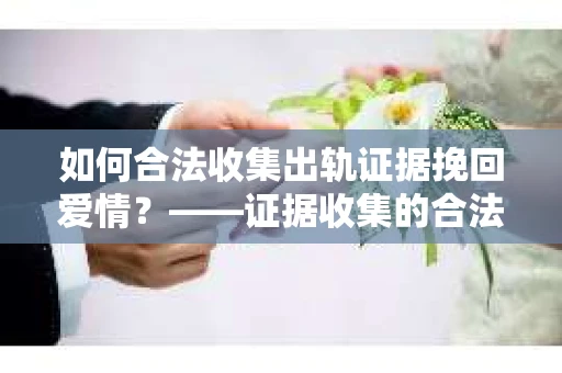 如何合法收集出轨证据挽回爱情？——证据收集的合法性与有效性解析