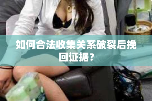 如何合法收集关系破裂后挽回证据？