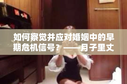 如何察觉并应对婚姻中的早期危机信号？——月子里丈夫出轨后的挽回策略