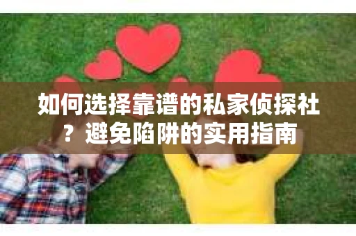 如何选择靠谱的私家侦探社？避免陷阱的实用指南