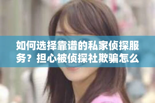 如何选择靠谱的私家侦探服务?担心被侦探社欺骗怎么办? 如何选择靠谱的私家侦探服务?担心被侦探社欺骗怎么办?