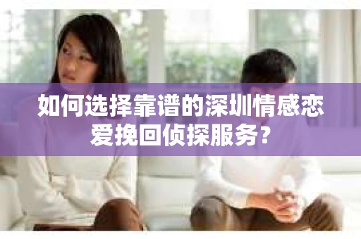 如何选择靠谱的深圳情感恋爱挽回侦探服务？