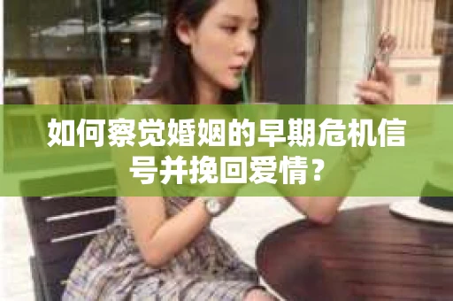 如何察觉婚姻的早期危机信号并挽回爱情？