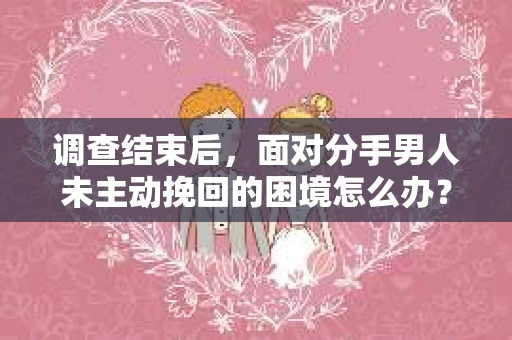 调查结束后，面对分手男人未主动挽回的困境怎么办？