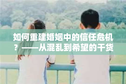 如何重建婚姻中的信任危机？——从混乱到希望的干货指南