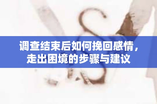 调查结束后如何挽回感情，走出困境的步骤与建议