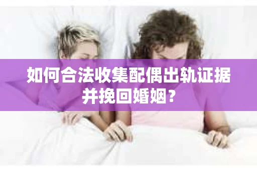 如何合法收集配偶出轨证据并挽回婚姻？