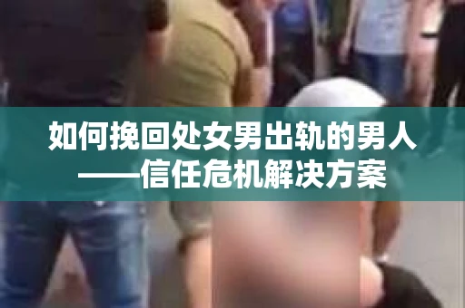 如何挽回处女男出轨的男人——信任危机解决方案