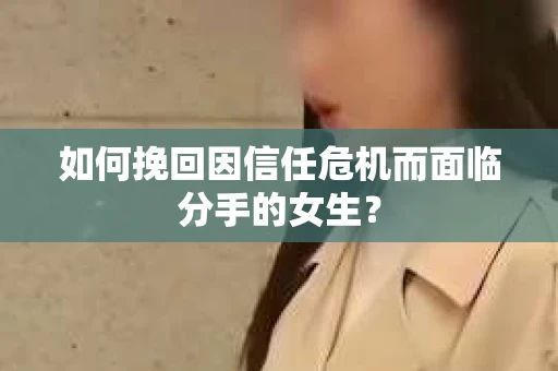 如何挽回因信任危机而面临分手的女生？