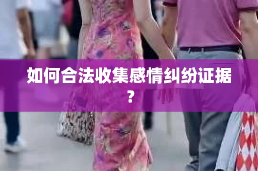 如何合法收集感情纠纷证据？