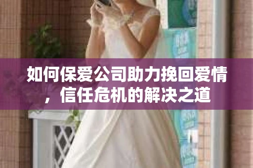 如何保爱公司助力挽回爱情，信任危机的解决之道