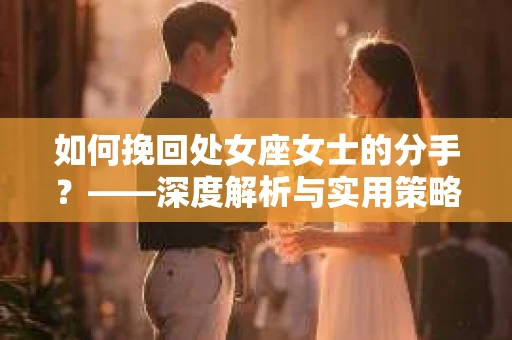 如何挽回处女座女士的分手？——深度解析与实用策略