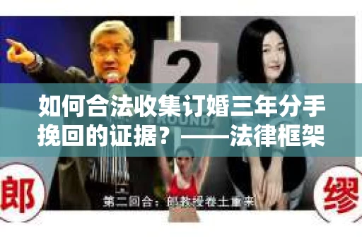 如何合法收集订婚三年分手挽回的证据？——法律框架下的有效证据收集方案