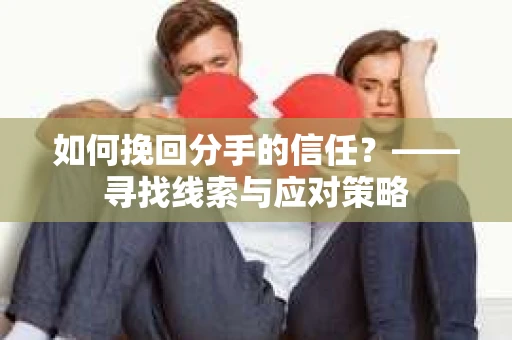 如何挽回分手的信任?——寻找线索与应对策略 如何挽回分手的信任?——寻找线索与应对策略