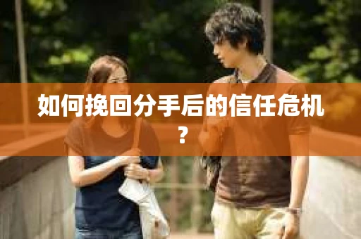 如何挽回分手后的信任危机？