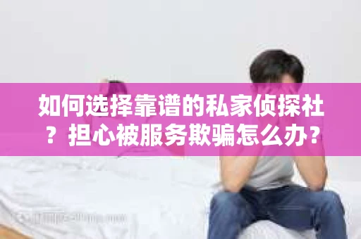如何选择靠谱的私家侦探社？担心被服务欺骗怎么办？
