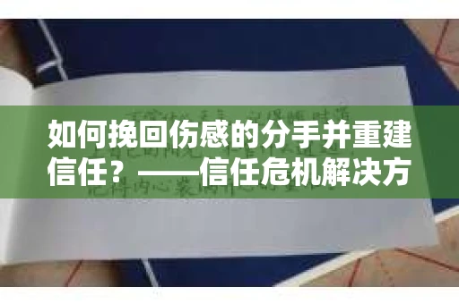 如何挽回伤感的分手并重建信任？——信任危机解决方案