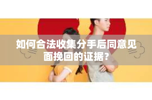 如何合法收集分手后同意见面挽回的证据？