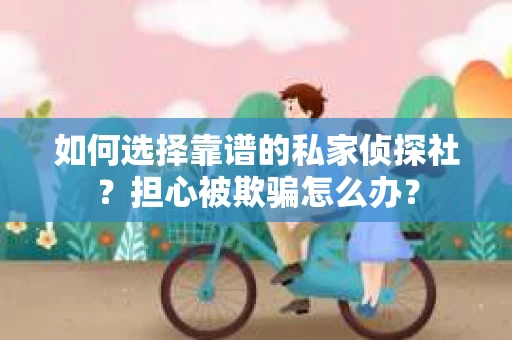 如何选择靠谱的私家侦探社？担心被欺骗怎么办？